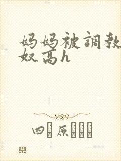 妈妈被调教成肉奴高h