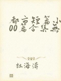 都市短篇小说500篇合集无弹窗