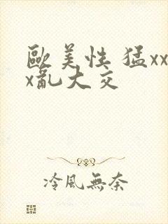 欧美性 猛xxx乱大交 欧美性 猛xxx乱大交