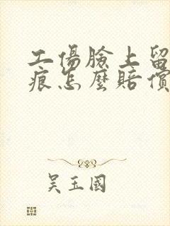 工伤脸上留下疤痕怎么赔偿