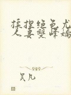 揉捏绝色尤物俏人妻双峰娇羞呻吟