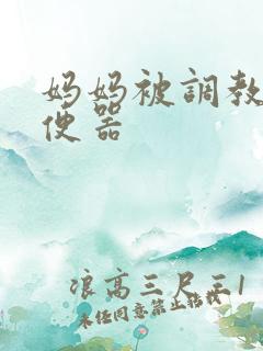 妈妈被调教成肉便器