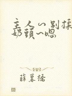 主人∽别揉了~奶头~嗯