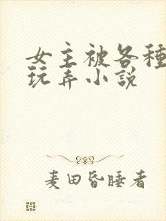 女主被各种姿势玩弄小说