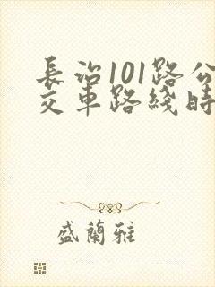 长治101路公交车路线时间表 长治101路公交车路线时间表