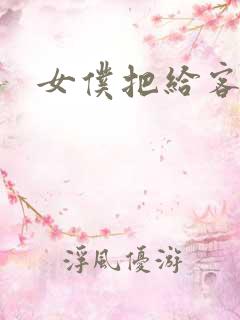 女仆把给客人揉