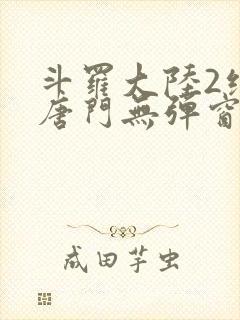 斗罗大陆2绝世唐门无弹窗笔趣阁 斗罗大陆2绝世唐门无弹窗笔趣阁