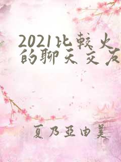 2021比较火的聊天交友app