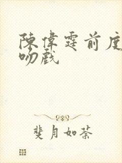 陈伟霆前度诗雅吻戏