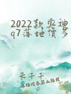 2022款奥迪q7落地价多少钱啊
