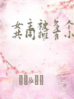 女主被多个男主共同拥有小说推荐
