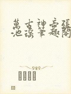 万古神帝张若尘池瑶笔趣阁
