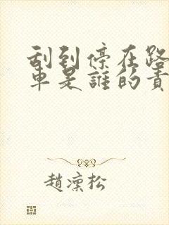刮到停在路边的车是谁的责任 刮到停在路边的车是谁的责任