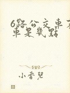 6路公交车末班车是几点