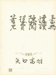 萧从陈怀素全文免费阅读无弹窗 萧从陈怀素全文免费阅读无弹窗