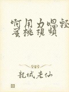 啊用力嗯轻一点蜜桃视频