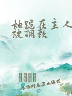她跪在主人面前被调教