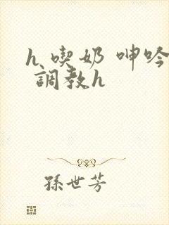 h 吃奶 呻吟 调教h
