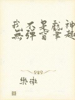 我不是戏神小说无弹窗笔趣阁