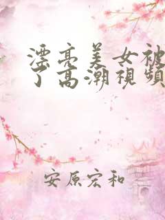 漂亮美女被弄到了高潮视频在线观看