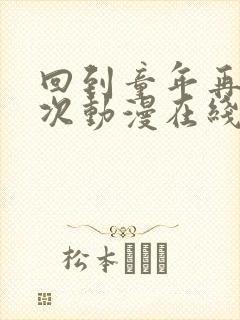 回到童年再来一次动漫在线免费看 回到童年再来一次动漫在线免费看