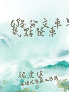 6路公交车早上几点发车