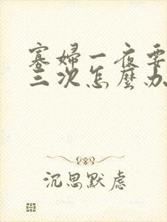 寡妇一夜要了我三次怎么办 寡妇一夜要了我三次怎么办