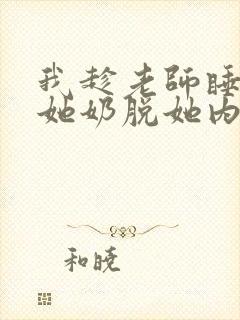 我趁老师睡着摸她奶脱她内裤 我趁老师睡着摸她奶脱她内裤