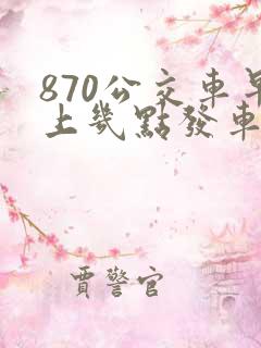 870公交车早上几点发车 870公交车早上几点发车