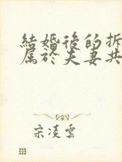 结婚后的拆迁房属于夫妻共同财产吗 结婚后的拆迁房属于夫妻共同财产吗