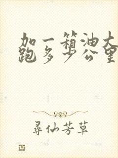 加一箱油大概能跑多少公里