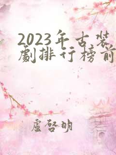 2023年古装剧排行榜前十名