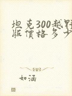 坦克300越野版价格多少 坦克300越野版价格多少