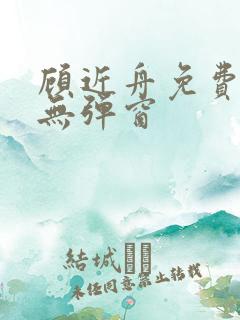顾近舟免费阅读无弹窗 顾近舟免费阅读无弹窗