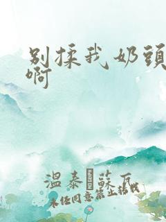 别揉我奶头嗯~啊 别揉我奶头嗯~啊