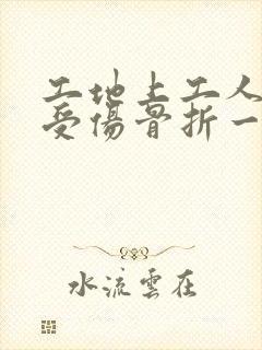 工地上工人干活受伤骨折一般要赔多少