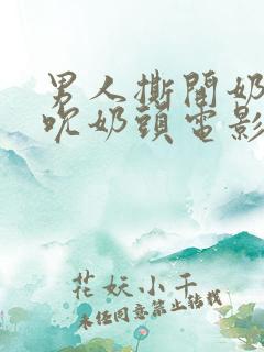 男人撕开奶罩揉吮奶头电影