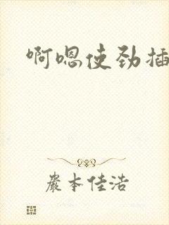 啊嗯使劲插