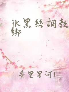 jk黑丝调教捆绑