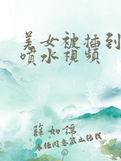 美女被插到高潮喷水视频 美女被插到高潮喷水视频