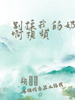 别揉我的奶头嗯啊视频 别揉我的奶头嗯啊视频