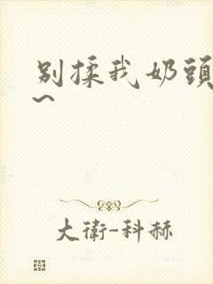 别揉我奶头嗯啊~