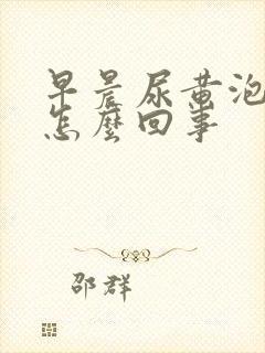 早晨尿黄泡沫多怎么回事
