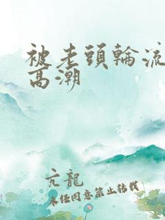 被老头轮流操到高潮