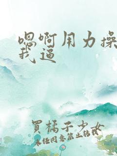 嗯啊用力操我搞我逼