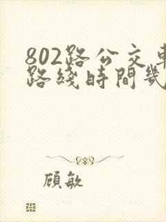 802路公交车路线时间几分钟一趟