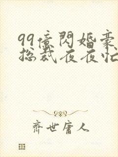 99亿闪婚豪门总裁夜夜忙