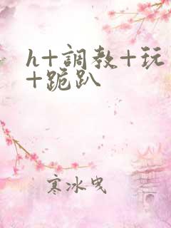 h+调教+玩弄+跪趴