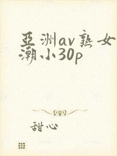 亚洲av熟女高潮小30p