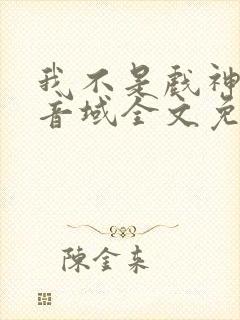 我不是戏神三九音域全文免费阅读免费